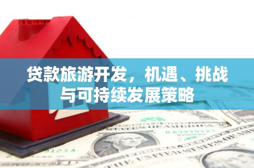 埔心贷款旅游开发，机遇、挑战与可持续发展策略