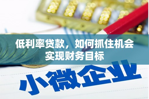 埔心低利率贷款，如何抓住机会实现财务目标