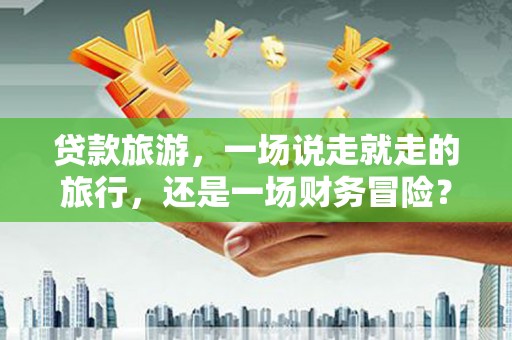 埔心贷款旅游，一场说走就走的旅行，还是一场财务冒险？