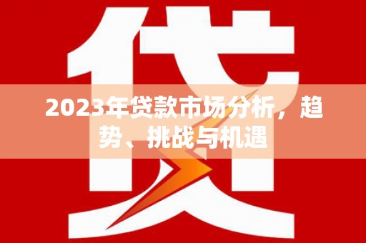 埔心2023年贷款市场分析，趋势、挑战与机遇