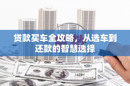 埔心贷款买车全攻略，从选车到还款的智慧选择