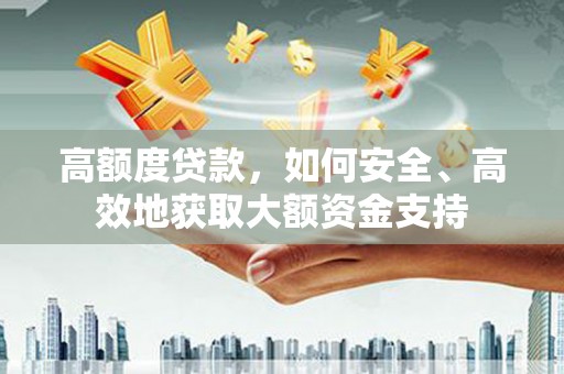 埔心高额度贷款，如何安全、高效地获取大额资金支持