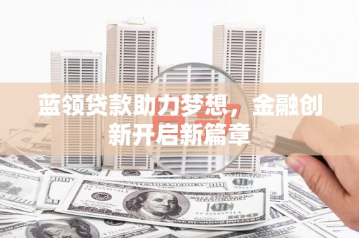 埔心蓝领贷款助力梦想，金融创新开启新篇章