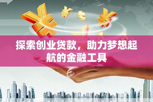 埔心探索创业贷款，助力梦想起航的金融工具