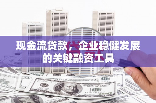 埔心现金流贷款，企业稳健发展的关键融资工具