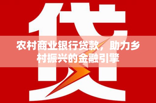 埔心农村商业银行贷款，助力乡村振兴的金融引擎