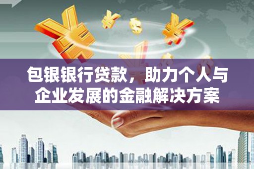 埔心包银银行贷款，助力个人与企业发展的金融解决方案