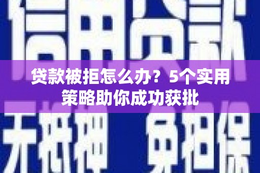 埔心贷款被拒怎么办？5个实用策略助你成功获批