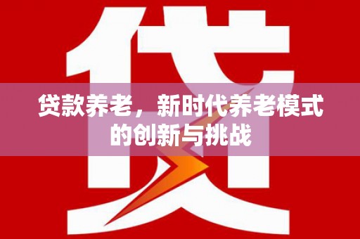 埔心贷款养老，新时代养老模式的创新与挑战