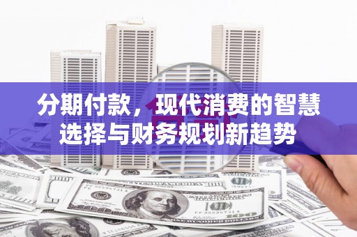 埔心分期付款，现代消费的智慧选择与财务规划新趋势