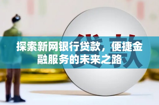 埔心探索新网银行贷款，便捷金融服务的未来之路
