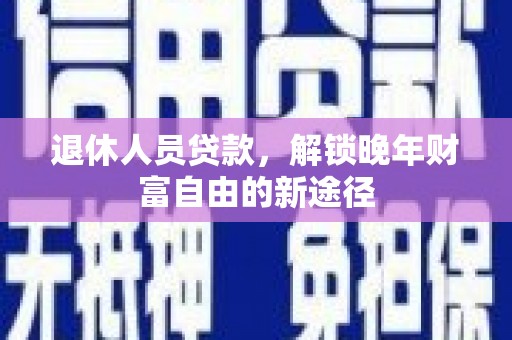埔心退休人员贷款，解锁晚年财富自由的新途径