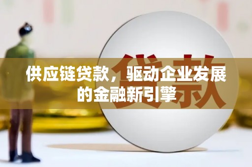埔心供应链贷款，驱动企业发展的金融新引擎