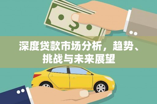 埔心深度贷款市场分析，趋势、挑战与未来展望