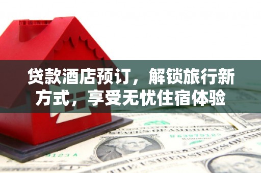 埔心贷款酒店预订，解锁旅行新方式，享受无忧住宿体验