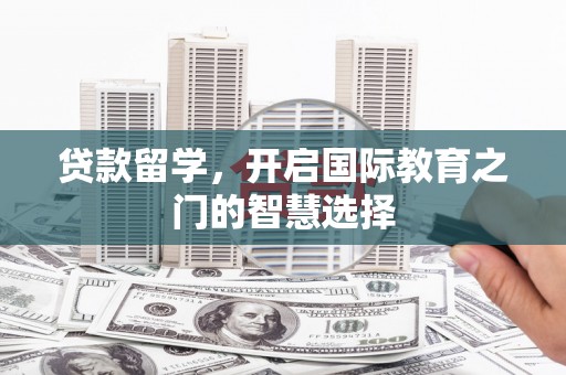 埔心贷款留学，开启国际教育之门的智慧选择