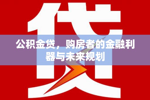 埔心公积金贷，购房者的金融利器与未来规划