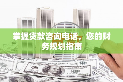 埔心掌握贷款咨询电话，您的财务规划指南