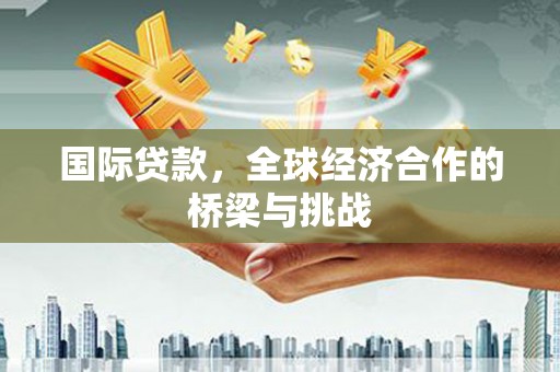 埔心国际贷款，全球经济合作的桥梁与挑战