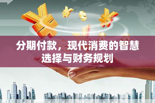 埔心分期付款，现代消费的智慧选择与财务规划