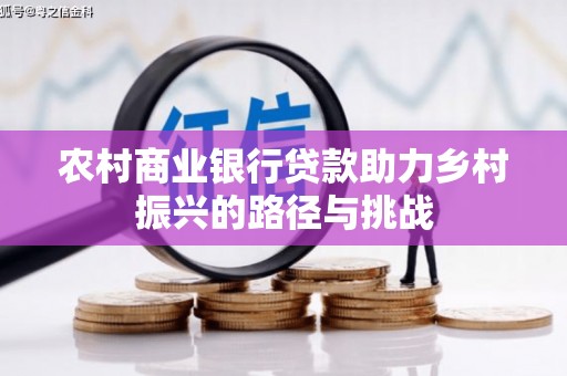 埔心农村商业银行贷款助力乡村振兴的路径与挑战