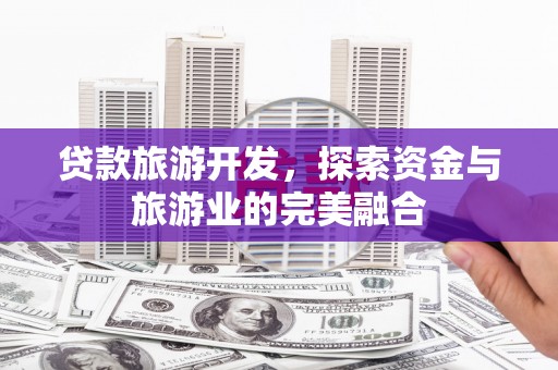 埔心贷款旅游开发，探索资金与旅游业的完美融合