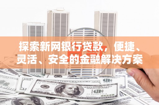 埔心探索新网银行贷款，便捷、灵活、安全的金融解决方案