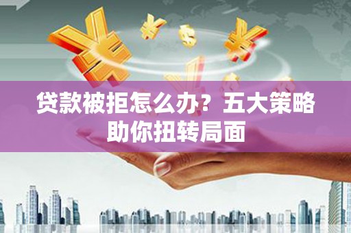 埔心贷款被拒怎么办？五大策略助你扭转局面
