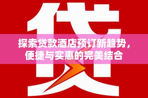 埔心探索贷款酒店预订新趋势，便捷与实惠的完美结合