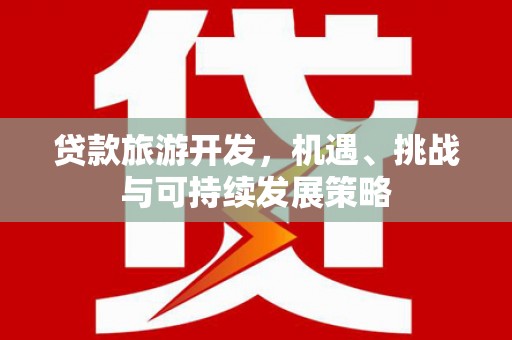 埔心贷款旅游开发，机遇、挑战与可持续发展策略