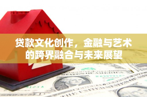 埔心贷款文化创作，金融与艺术的跨界融合与未来展望