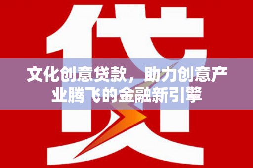 埔心文化创意贷款，助力创意产业腾飞的金融新引擎
