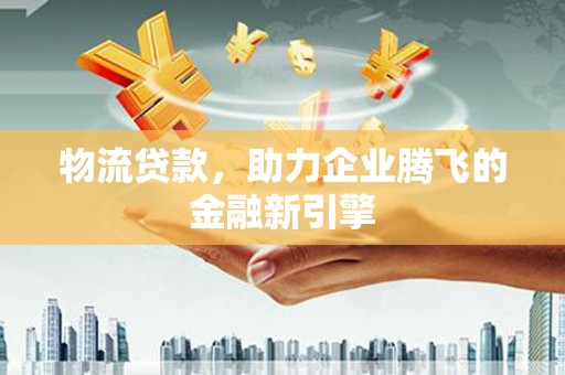 埔心物流贷款，助力企业腾飞的金融新引擎
