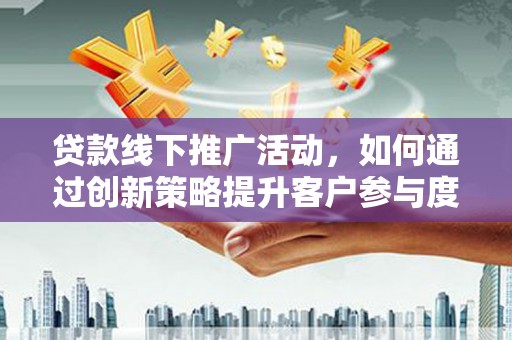 埔心贷款线下推广活动，如何通过创新策略提升客户参与度