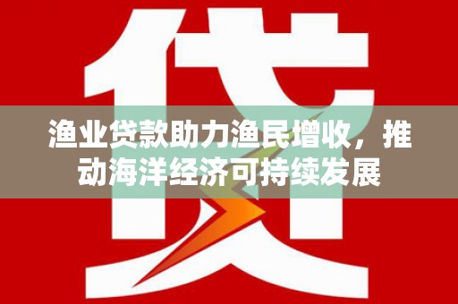 埔心渔业贷款助力渔民增收，推动海洋经济可持续发展