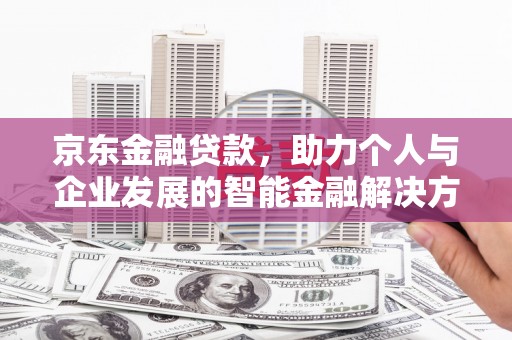 埔心京东金融贷款，助力个人与企业发展的智能金融解决方案