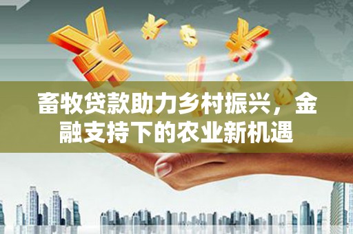 埔心畜牧贷款助力乡村振兴，金融支持下的农业新机遇