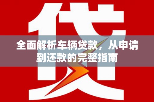 埔心全面解析车辆贷款，从申请到还款的完整指南