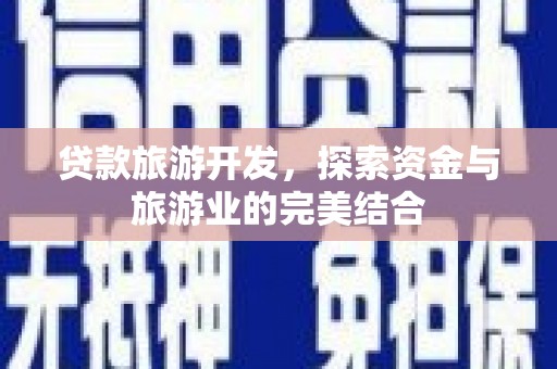 埔心贷款旅游开发，探索资金与旅游业的完美结合