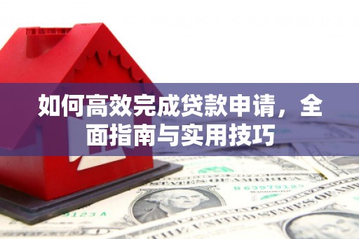 埔心如何高效完成贷款申请，全面指南与实用技巧