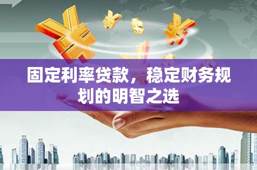 埔心固定利率贷款，稳定财务规划的明智之选