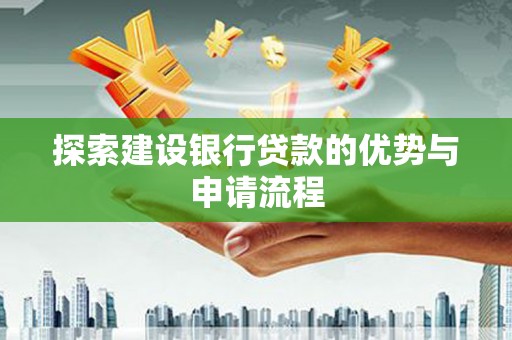 埔心探索建设银行贷款的优势与申请流程