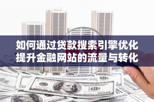 埔心如何通过贷款搜索引擎优化提升金融网站的流量与转化率