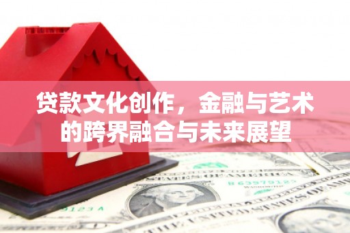 埔心贷款文化创作，金融与艺术的跨界融合与未来展望