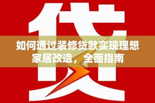 埔心如何通过装修贷款实现理想家居改造，全面指南