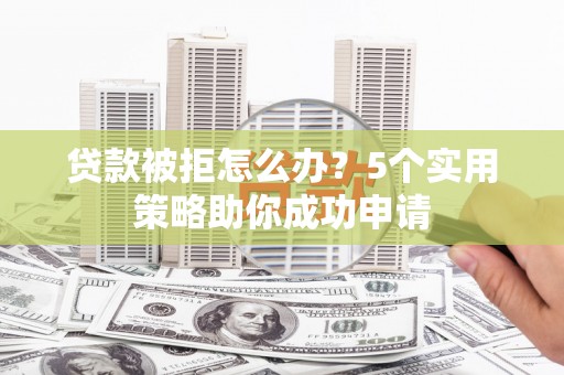 埔心贷款被拒怎么办？5个实用策略助你成功申请
