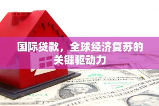 埔心国际贷款，全球经济复苏的关键驱动力