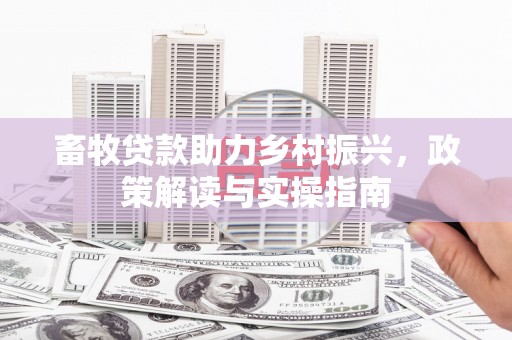 埔心畜牧贷款助力乡村振兴，政策解读与实操指南