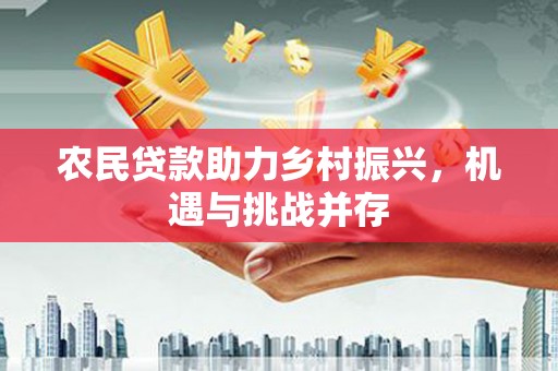 埔心农民贷款助力乡村振兴，机遇与挑战并存