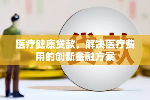 埔心医疗健康贷款，解决医疗费用的创新金融方案